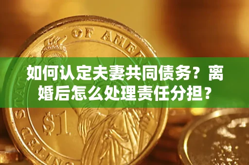 武汉如何认定夫妻共同债务？离婚后怎么处理责任分担？