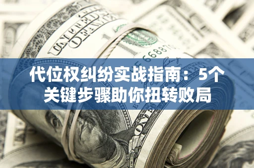 武汉代位权纠纷实战指南：5个关键步骤助你扭转败局