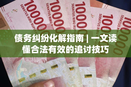 武汉债务纠纷化解指南 | 一文读懂合法有效的追讨技巧