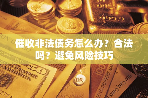 武汉催收非法债务怎么办？合法吗？避免风险技巧