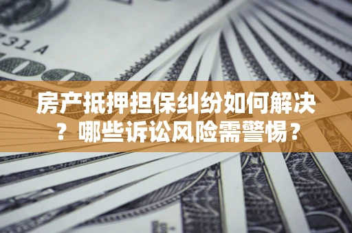 武汉房产抵押担保纠纷如何解决？哪些诉讼风险需警惕？