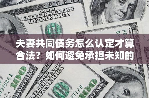 武汉夫妻共同债务怎么认定才算合法？如何避免承担未知的债务风险？