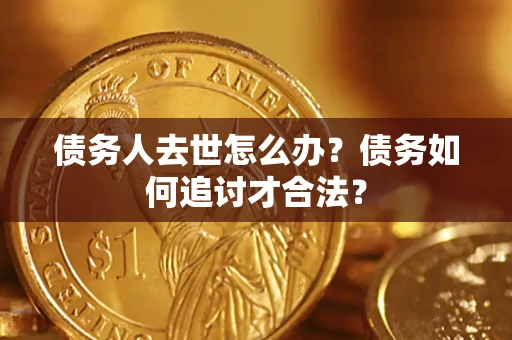 武汉债务人去世怎么办？债务如何追讨才合法？