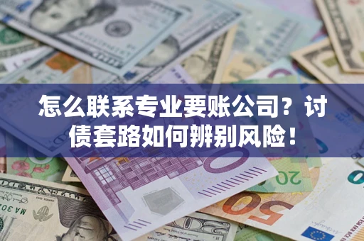 武汉怎么联系专业要账公司？讨债套路如何辨别风险！