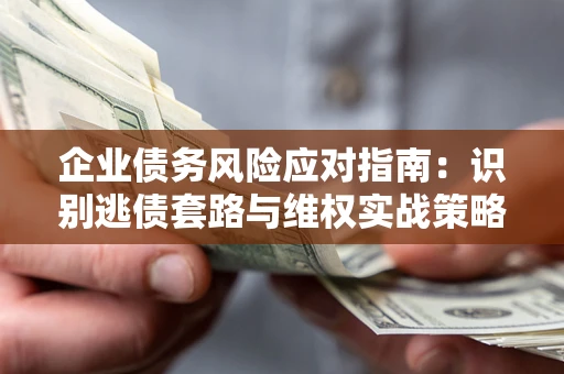 武汉企业债务风险应对指南：识别逃债套路与维权实战策略
