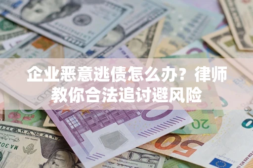 武汉企业恶意逃债怎么办？律师教你合法追讨避风险