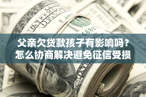 武汉父亲欠贷款孩子有影响吗？怎么协商解决避免征信受损？
