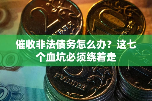 武汉催收非法债务怎么办？这七个血坑必须绕着走