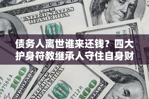 武汉债务人离世谁来还钱？四大护身符教继承人守住自身财产