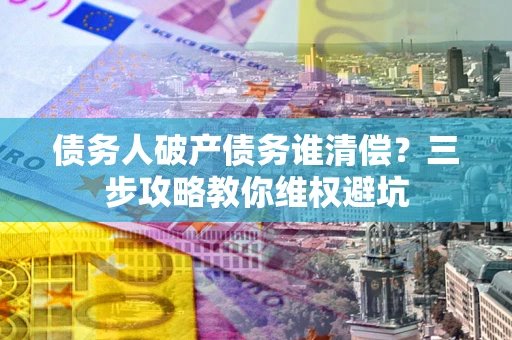 武汉债务人破产债务谁清偿?三步攻略教你维权避坑 武汉债务人破产债务谁清偿?三步攻略教你维权避坑