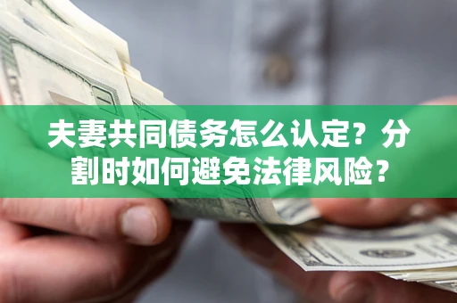 武汉夫妻共同债务怎么认定？分割时如何避免法律风险？