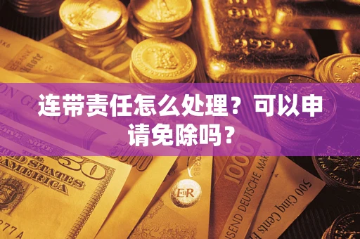 武汉连带责任怎么处理？可以申请免除吗？