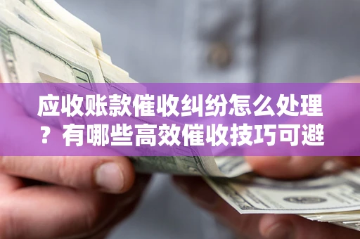 武汉应收账款催收纠纷怎么处理？有哪些高效催收技巧可避免坏账？