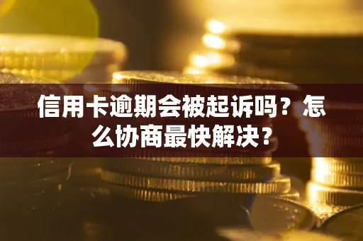 武汉信用卡逾期会被起诉吗？怎么协商最快解决？