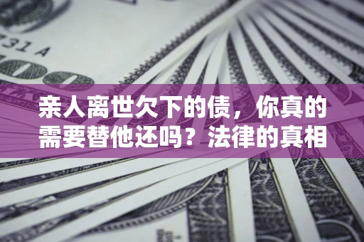 武汉亲人离世欠下的债，你真的需要替他还吗？法律的真相或许与你想的不一样