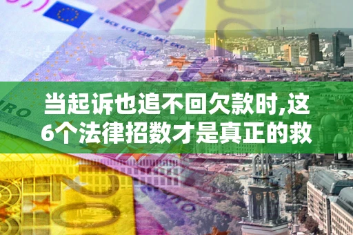 武汉当起诉也追不回欠款时,这6个法律招数才是真正的救命稻草