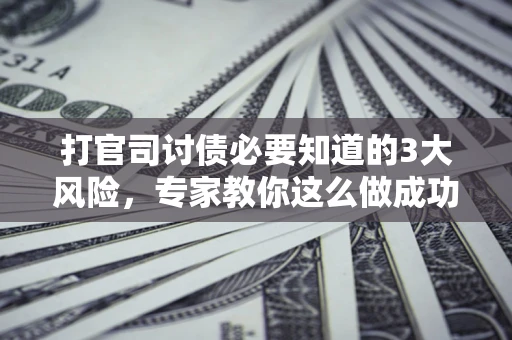 武汉打官司讨债必要知道的3大风险，专家教你这么做成功率飙升