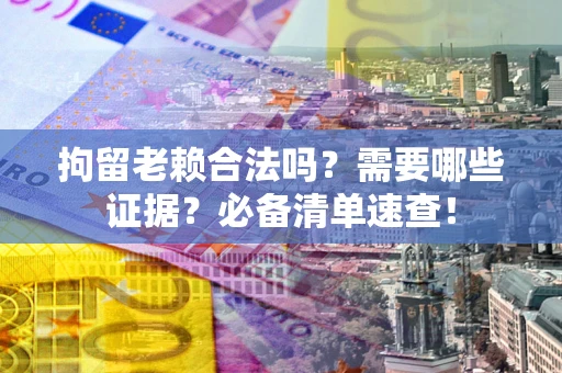 武汉拘留老赖合法吗？需要哪些证据？必备清单速查！