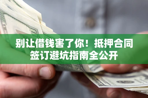 武汉别让借钱害了你！抵押合同签订避坑指南全公开
