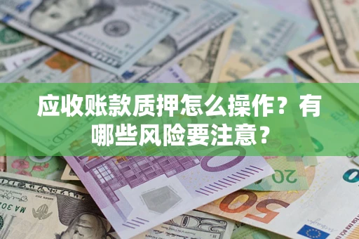 武汉应收账款质押怎么操作？有哪些风险要注意？