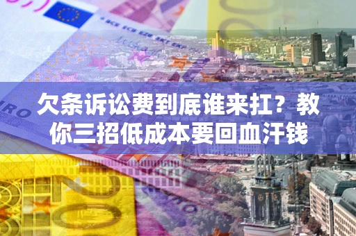 武汉欠条诉讼费到底谁来扛？教你三招低成本要回血汗钱